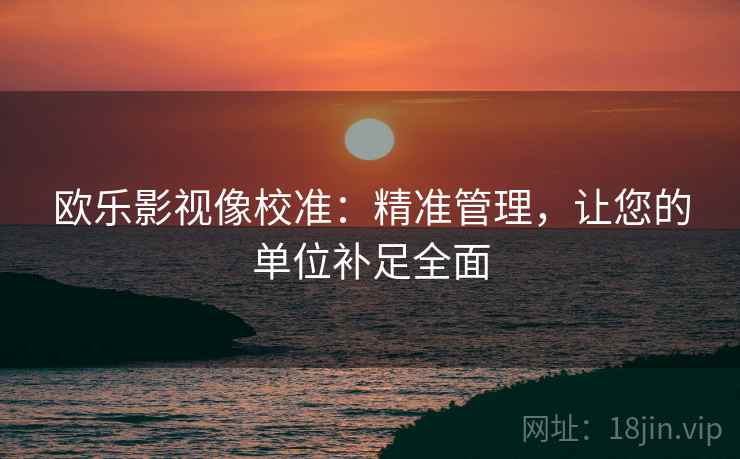 欧乐影视像校准：精准管理，让您的单位补足全面