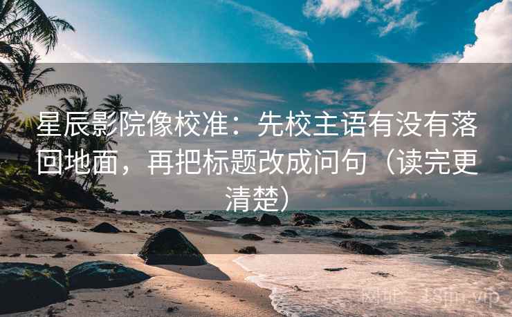 星辰影院像校准：先校主语有没有落回地面，再把标题改成问句（读完更清楚）