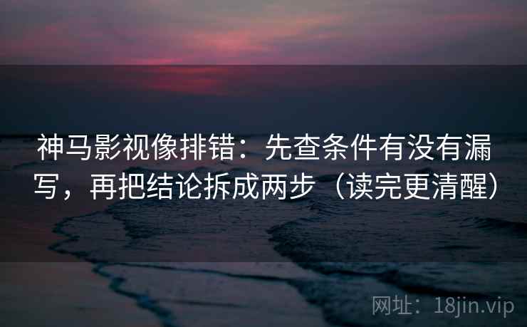 神马影视像排错:先查条件有没有漏写,再把结论拆成两步(读完更清醒) 第1张 神马影视像排错:先查条件有没有漏写,再把结论拆成两步(读完更清醒) 第1张