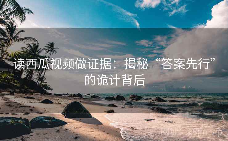 读西瓜视频做证据:揭秘“答案先行”的诡计背后 第1张 读西瓜视频做证据:揭秘“答案先行”的诡计背后 第1张