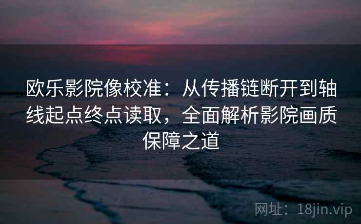 欧乐影院像校准：从传播链断开到轴线起点终点读取，全面解析影院画质保障之道  第1张