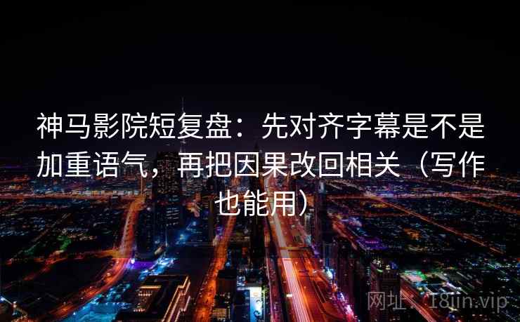 神马影院短复盘:先对齐字幕是不是加重语气,再把因果改回相关(写作也能用) 第1张 神马影院短复盘:先对齐字幕是不是加重语气,再把因果改回相关(写作也能用) 第1张