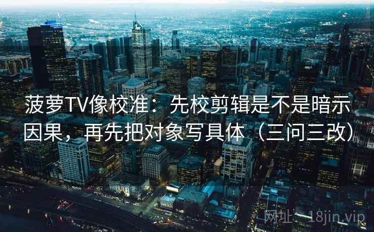 菠萝TV像校准:先校剪辑是不是暗示因果,再先把对象写具体(三问三改) 第1张 菠萝TV像校准:先校剪辑是不是暗示因果,再先把对象写具体(三问三改) 第1张