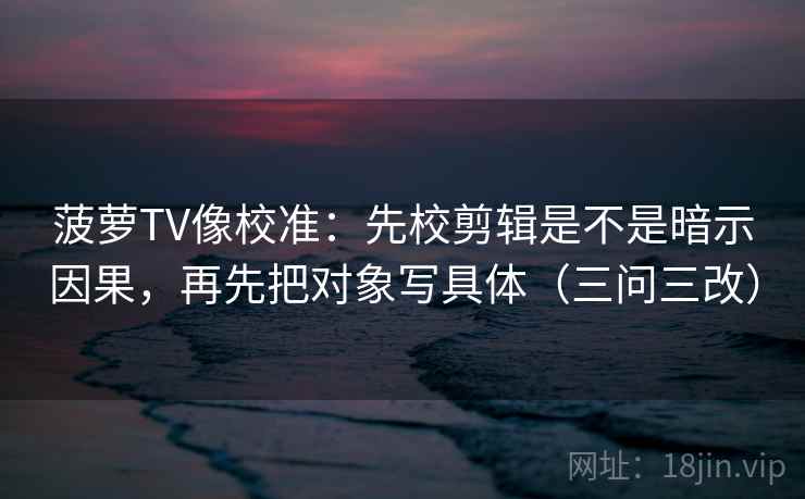 菠萝TV像校准:先校剪辑是不是暗示因果,再先把对象写具体(三问三改) 第2张 菠萝TV像校准:先校剪辑是不是暗示因果,再先把对象写具体(三问三改) 第2张