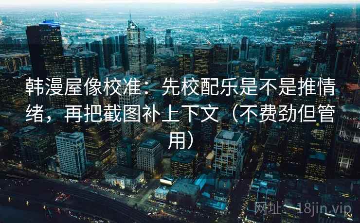 韩漫屋像校准：先校配乐是不是推情绪，再把截图补上下文（不费劲但管用）  第1张