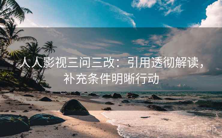 人人影视三问三改：引用透彻解读，补充条件明晰行动  第1张