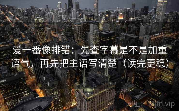 爱一番像排错：先查字幕是不是加重语气，再先把主语写清楚（读完更稳）  第2张