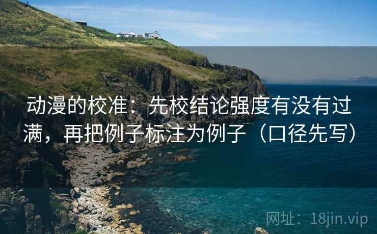 动漫的校准：先校结论强度有没有过满，再把例子标注为例子（口径先写）  第1张
