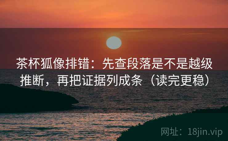 茶杯狐像排错:先查段落是不是越级推断,再把证据列成条(读完更稳) 第1张 茶杯狐像排错:先查段落是不是越级推断,再把证据列成条(读完更稳) 第1张