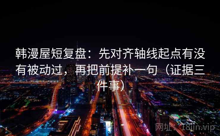 韩漫屋短复盘:先对齐轴线起点有没有被动过,再把前提补一句(证据三件事) 第1张 韩漫屋短复盘:先对齐轴线起点有没有被动过,再把前提补一句(证据三件事) 第1张