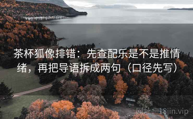 茶杯狐像排错：先查配乐是不是推情绪，再把导语拆成两句（口径先写）  第2张