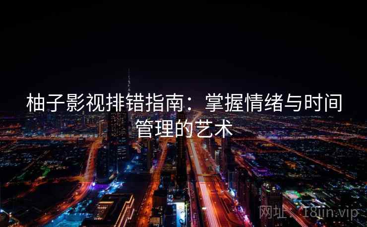 柚子影视排错指南:掌握情绪与时间管理的艺术 第1张 柚子影视排错指南:掌握情绪与时间管理的艺术 第1张