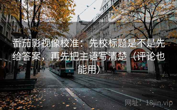 番茄影视像校准：先校标题是不是先给答案，再先把主语写清楚（评论也能用）  第2张