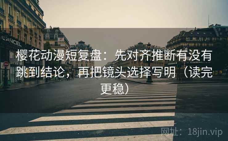 樱花动漫短复盘:先对齐推断有没有跳到结论,再把镜头选择写明(读完更稳) 第2张 樱花动漫短复盘:先对齐推断有没有跳到结论,再把镜头选择写明(读完更稳) 第2张