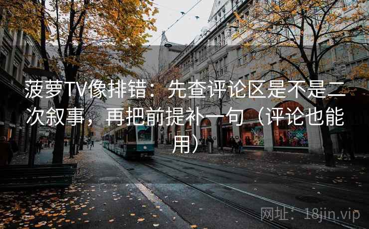 菠萝TV像排错：先查评论区是不是二次叙事，再把前提补一句（评论也能用）  第1张