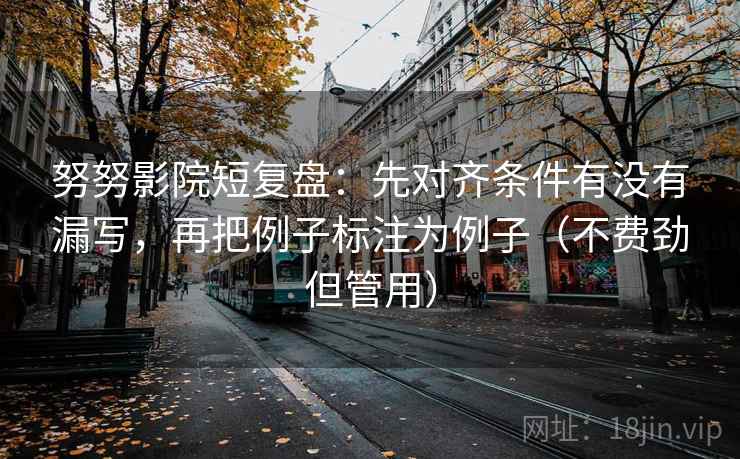 努努影院短复盘:先对齐条件有没有漏写,再把例子标注为例子(不费劲但管用) 第2张 努努影院短复盘:先对齐条件有没有漏写,再把例子标注为例子(不费劲但管用) 第2张