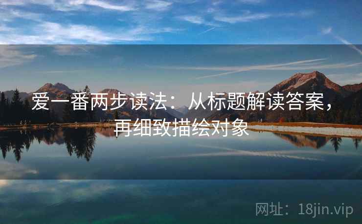 爱一番两步读法:从标题解读答案,再细致描绘对象 第1张 爱一番两步读法:从标题解读答案,再细致描绘对象 第1张