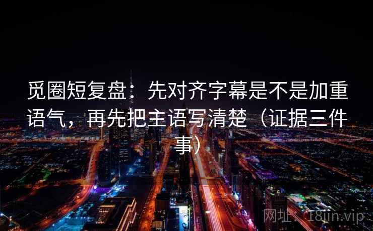 觅圈短复盘:先对齐字幕是不是加重语气,再先把主语写清楚(证据三件事) 第1张 觅圈短复盘:先对齐字幕是不是加重语气,再先把主语写清楚(证据三件事) 第1张
