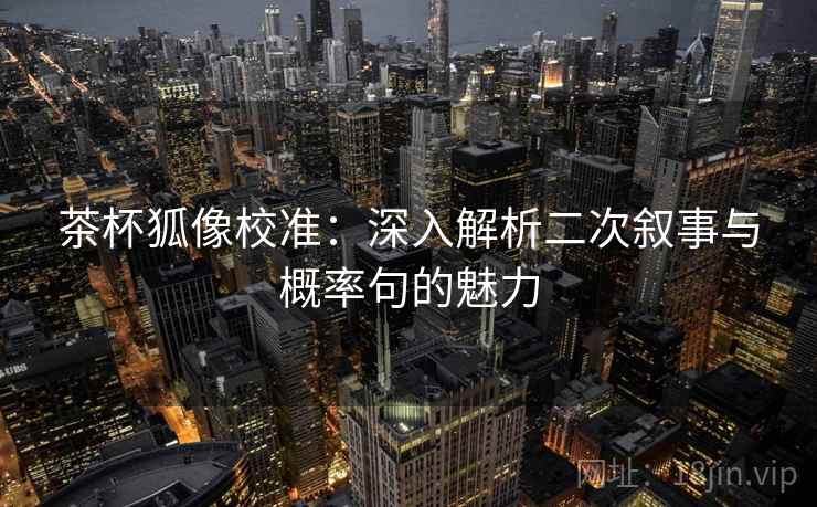 茶杯狐像校准:深入解析二次叙事与概率句的魅力 第1张 茶杯狐像校准:深入解析二次叙事与概率句的魅力 第1张
