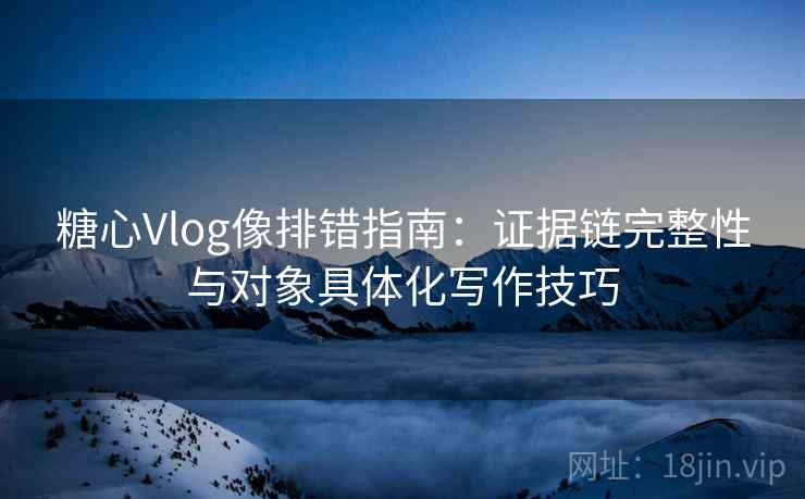 糖心Vlog像排错指南：证据链完整性与对象具体化写作技巧  第1张