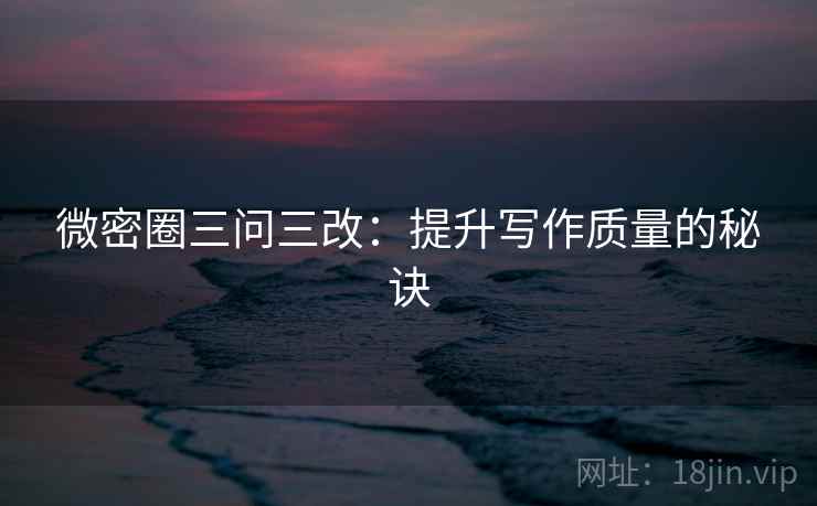 微密圈三问三改:提升写作质量的秘诀 第1张 微密圈三问三改:提升写作质量的秘诀 第1张