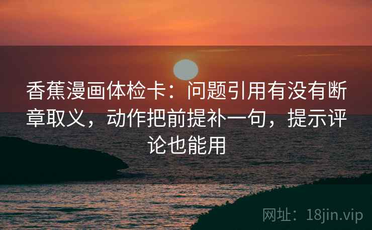 香蕉漫画体检卡:问题引用有没有断章取义,动作把前提补一句,提示评论也能用 第2张 香蕉漫画体检卡:问题引用有没有断章取义,动作把前提补一句,提示评论也能用 第2张