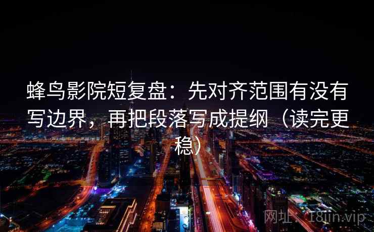 蜂鸟影院短复盘:先对齐范围有没有写边界,再把段落写成提纲(读完更稳) 第1张 蜂鸟影院短复盘:先对齐范围有没有写边界,再把段落写成提纲(读完更稳) 第1张