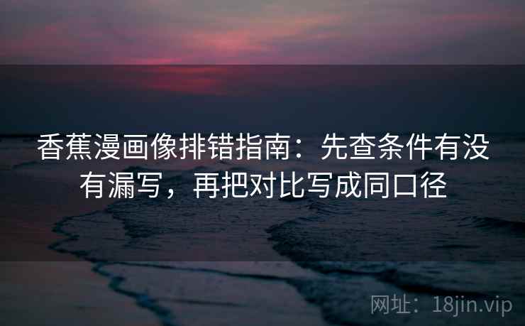 香蕉漫画像排错指南：先查条件有没有漏写，再把对比写成同口径  第1张