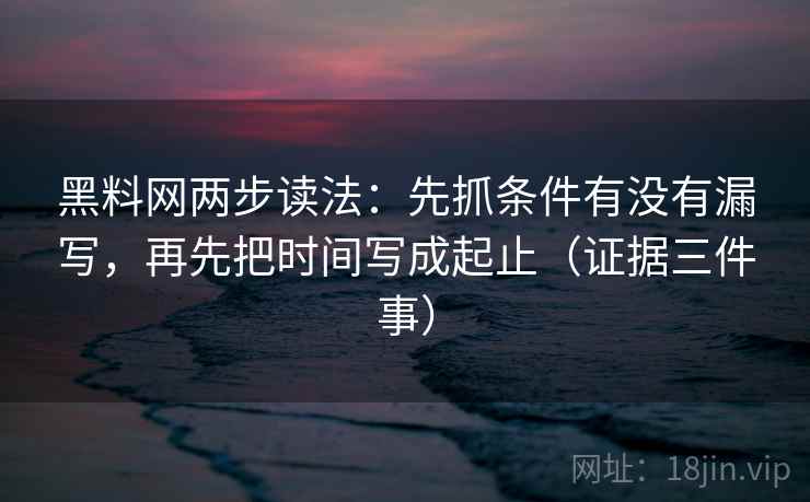 黑料网两步读法：先抓条件有没有漏写，再先把时间写成起止（证据三件事）  第1张