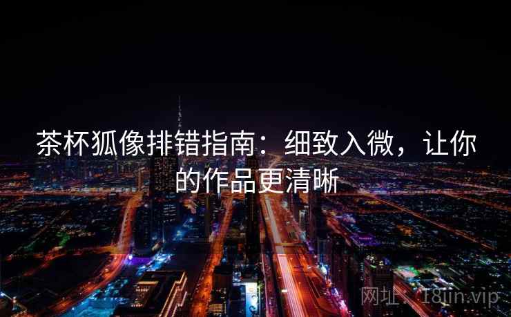 茶杯狐像排错指南：细致入微，让你的作品更清晰  第2张