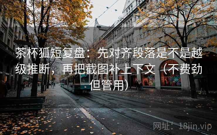 茶杯狐短复盘:先对齐段落是不是越级推断,再把截图补上下文(不费劲但管用) 第2张 茶杯狐短复盘:先对齐段落是不是越级推断,再把截图补上下文(不费劲但管用) 第2张