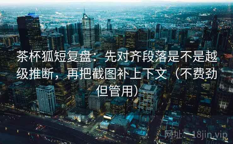 茶杯狐短复盘:先对齐段落是不是越级推断,再把截图补上下文(不费劲但管用) 第1张 茶杯狐短复盘:先对齐段落是不是越级推断,再把截图补上下文(不费劲但管用) 第1张