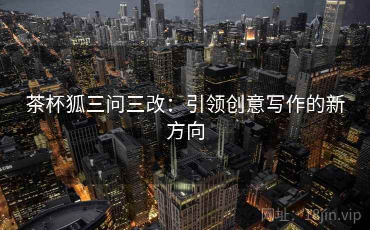 茶杯狐三问三改：引领创意写作的新方向  第1张