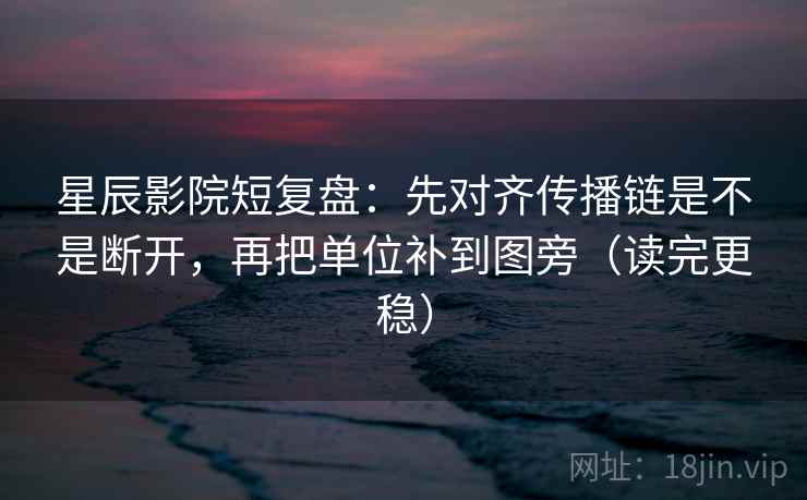 星辰影院短复盘：先对齐传播链是不是断开，再把单位补到图旁（读完更稳）  第1张