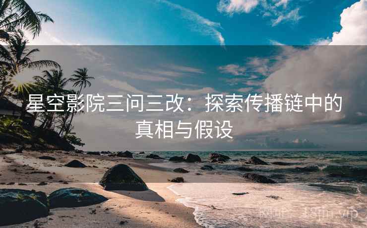 星空影院三问三改：探索传播链中的真相与假设  第1张