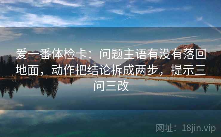 爱一番体检卡：问题主语有没有落回地面，动作把结论拆成两步，提示三问三改  第2张