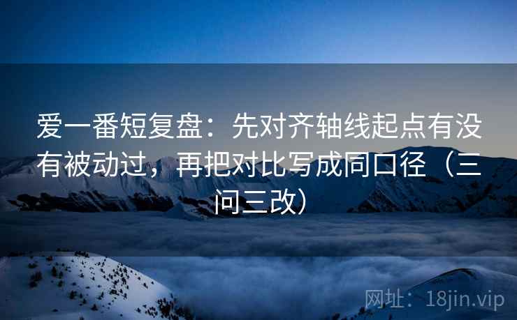 爱一番短复盘：先对齐轴线起点有没有被动过，再把对比写成同口径（三问三改）  第1张