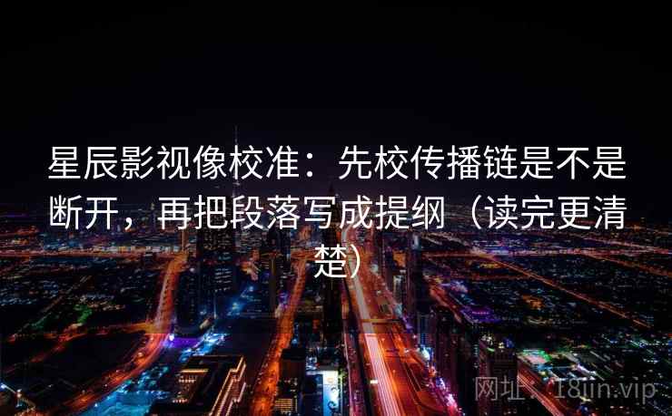 星辰影视像校准：先校传播链是不是断开，再把段落写成提纲（读完更清楚）  第1张