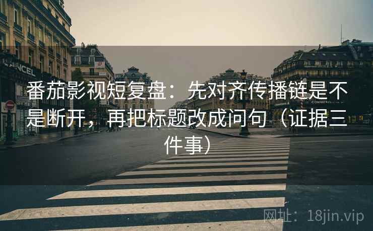 番茄影视短复盘：先对齐传播链是不是断开，再把标题改成问句（证据三件事）  第1张