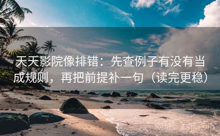 天天影院像排错：先查例子有没有当成规则，再把前提补一句（读完更稳）  第1张
