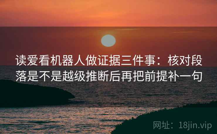 读爱看机器人做证据三件事：核对段落是不是越级推断后再把前提补一句  第2张