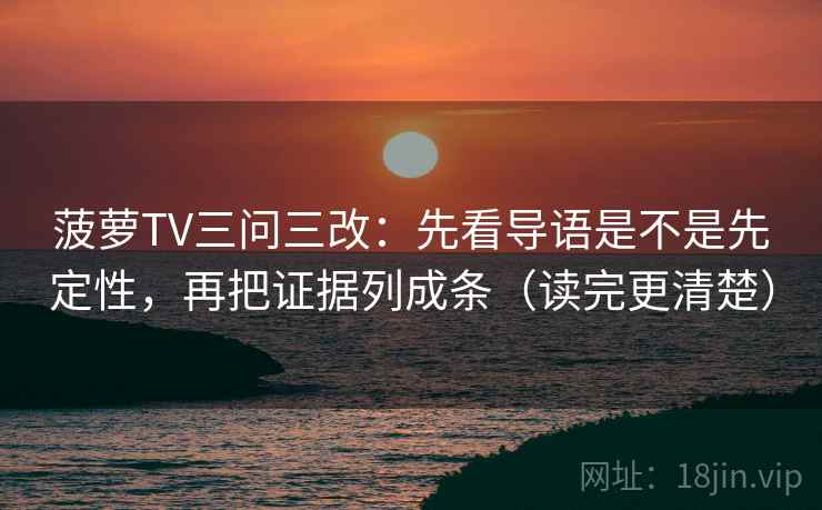 菠萝TV三问三改：先看导语是不是先定性，再把证据列成条（读完更清楚）  第2张