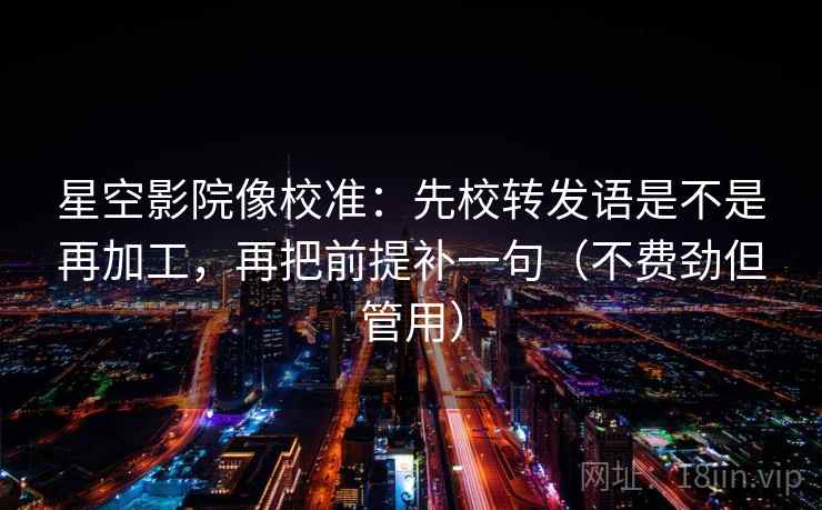 星空影院像校准：先校转发语是不是再加工，再把前提补一句（不费劲但管用）  第1张