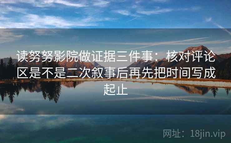 读努努影院做证据三件事：核对评论区是不是二次叙事后再先把时间写成起止  第1张