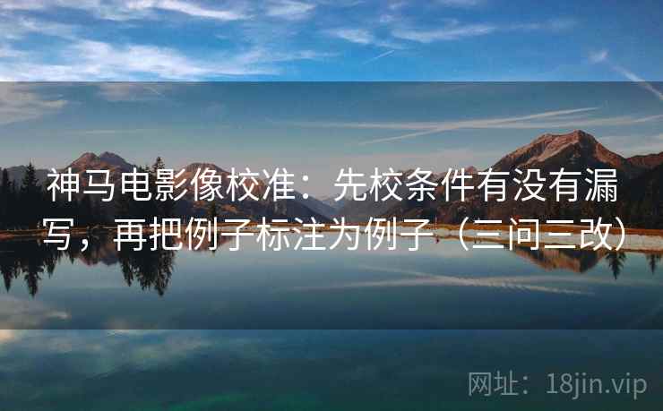 神马电影像校准：先校条件有没有漏写，再把例子标注为例子（三问三改）  第1张