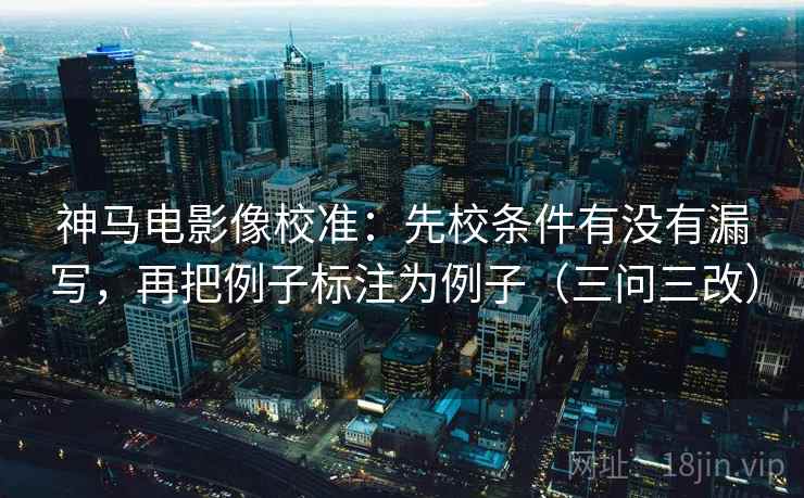 神马电影像校准：先校条件有没有漏写，再把例子标注为例子（三问三改）  第2张