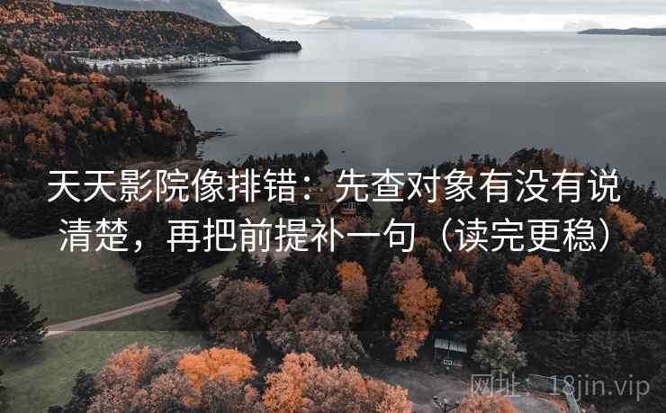 天天影院像排错：先查对象有没有说清楚，再把前提补一句（读完更稳）  第2张