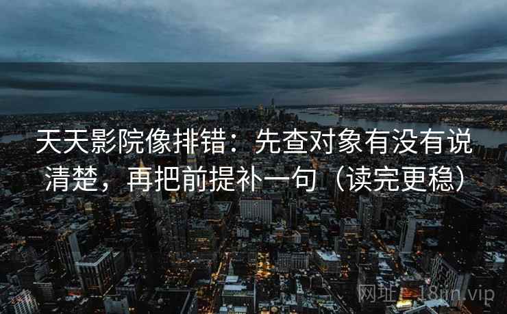 天天影院像排错：先查对象有没有说清楚，再把前提补一句（读完更稳）  第1张