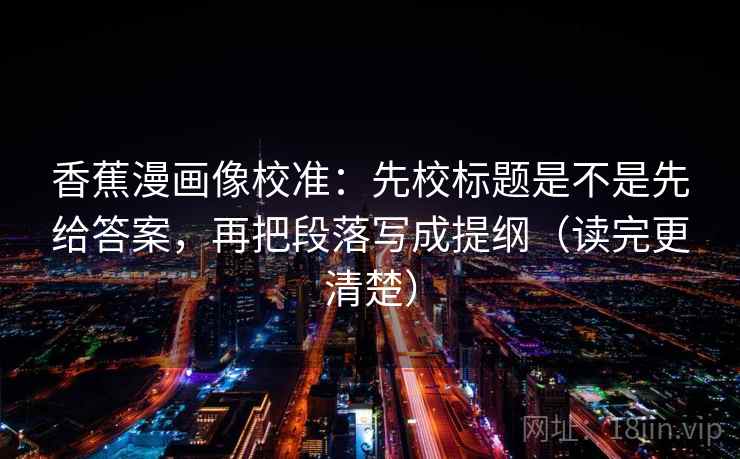 香蕉漫画像校准：先校标题是不是先给答案，再把段落写成提纲（读完更清楚）  第1张