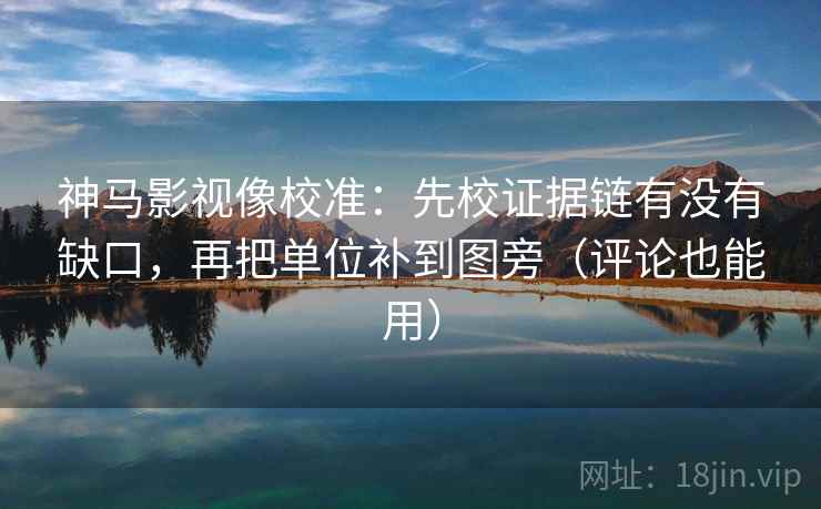 神马影视像校准：先校证据链有没有缺口，再把单位补到图旁（评论也能用）  第1张
